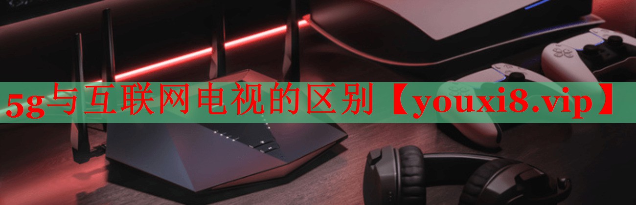 5g與互聯(lián)網(wǎng)電視的區(qū)別