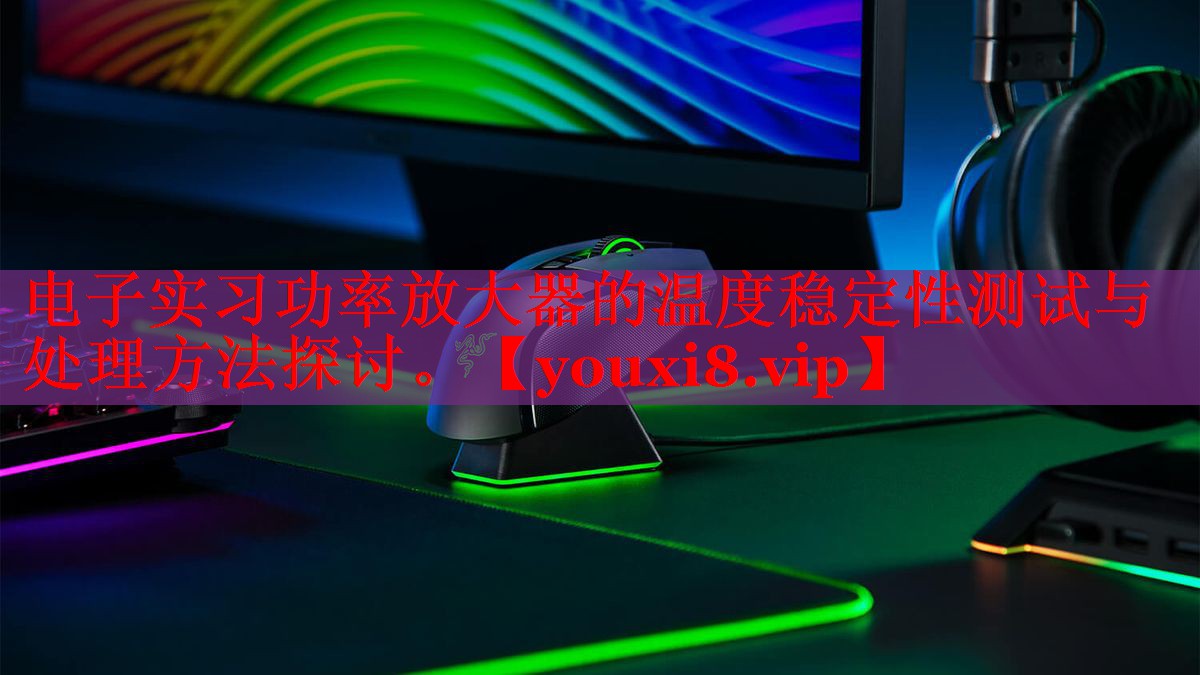 電子實習功率放大器的溫度穩(wěn)定性測試與處理方法探討。