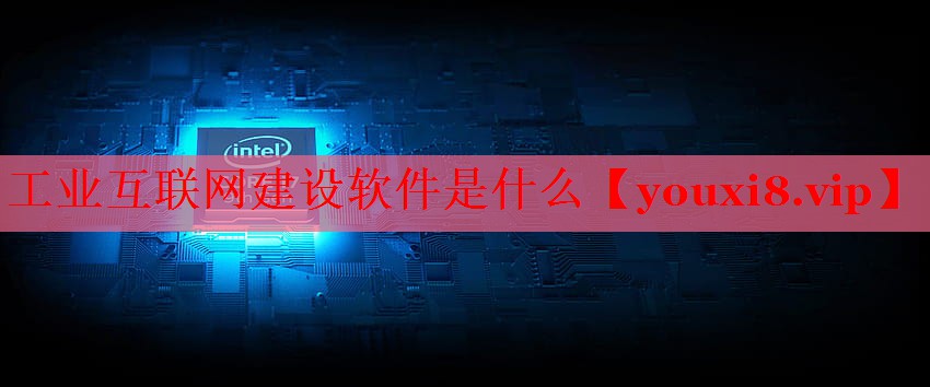 工業(yè)互聯(lián)網(wǎng)建設(shè)軟件是什么