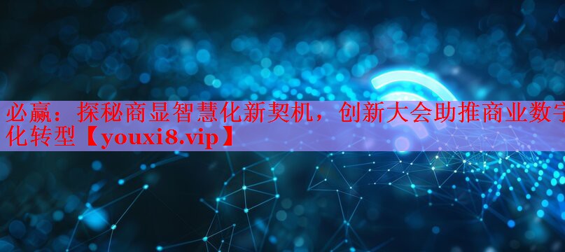 必贏：探秘商顯智慧化新契機，創(chuàng)新大會助推商業(yè)數(shù)字化轉(zhuǎn)型