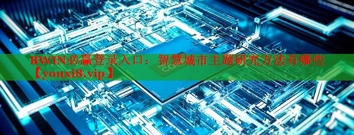 BWIN必贏登錄入口：智慧城市主題研究方法有哪些