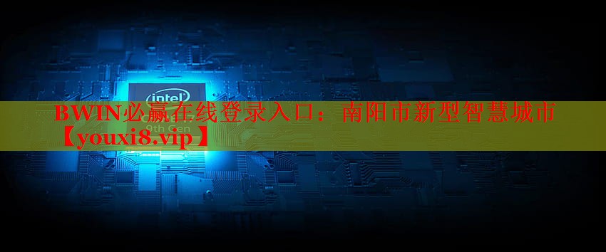 BWIN必贏在線登錄入口：南陽市新型智慧城市