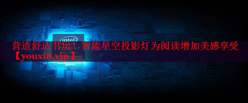 營(yíng)造舒適書(shū)房！智能星空投影燈為閱讀增加美感享受