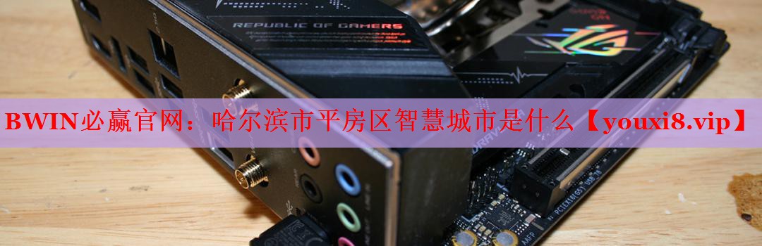 BWIN必贏官網(wǎng)：哈爾濱市平房區(qū)智慧城市是什么