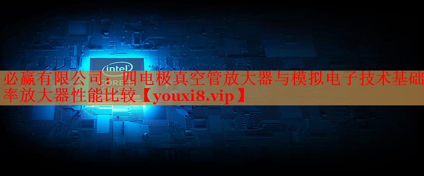 必贏有限公司：四電極真空管放大器與模擬電子技術(shù)基礎(chǔ)功率放大器性能比較