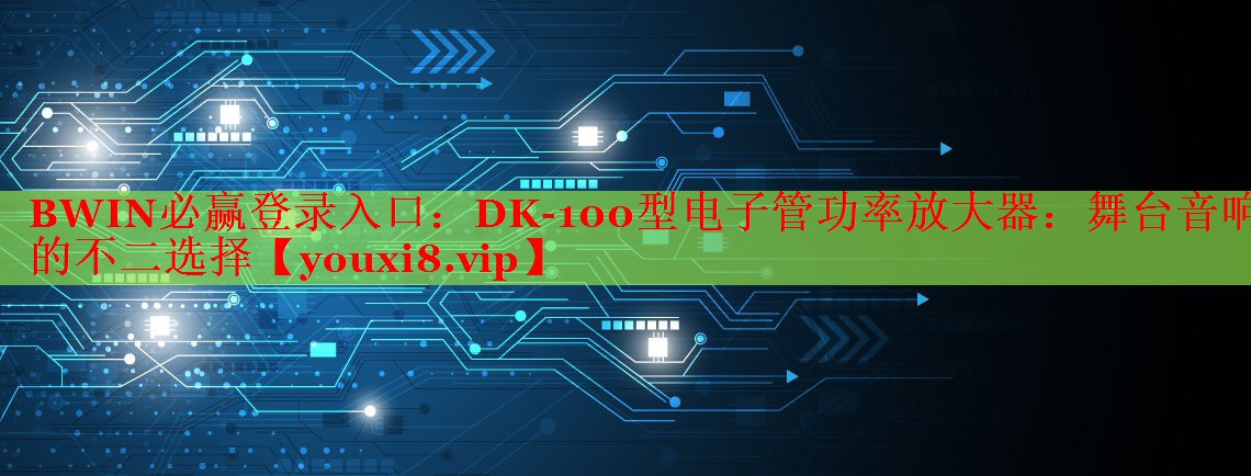 BWIN必贏登錄入口：DK-100型電子管功率放大器：舞臺音響的不二選擇
