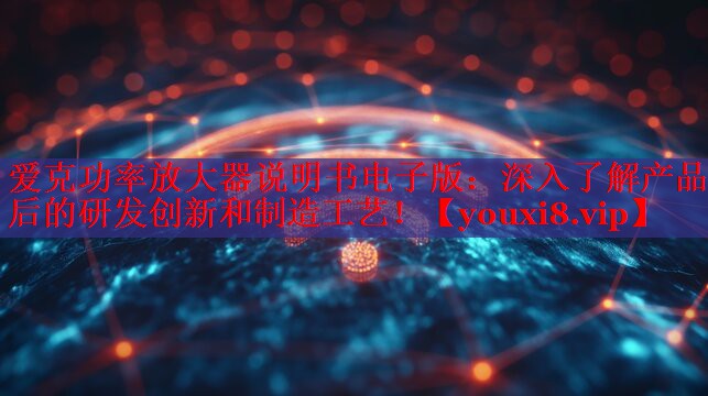 愛克功率放大器說明書電子版：深入了解產(chǎn)品背后的研發(fā)創(chuàng)新和制造工藝！