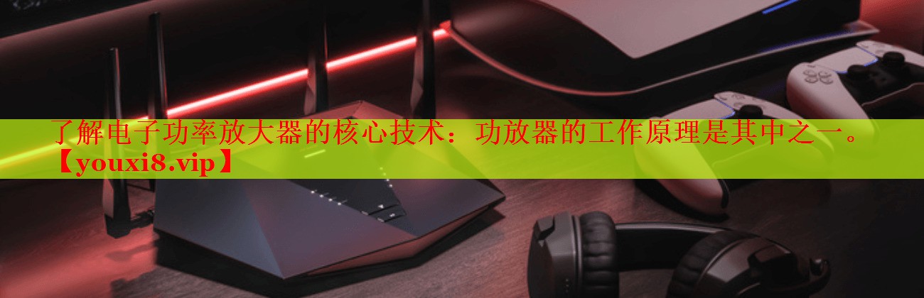 了解電子功率放大器的核心技術(shù)：功放器的工作原理是其中之一。