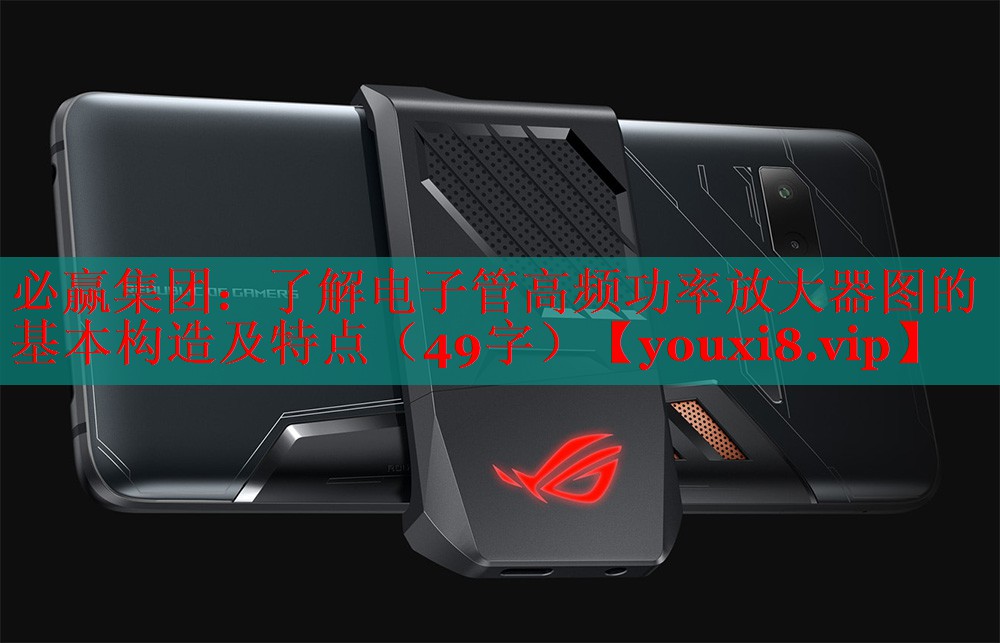 必贏集團(tuán)：了解電子管高頻功率放大器圖的基本構(gòu)造及特點(diǎn)（49字）