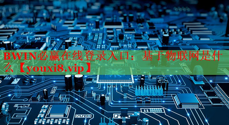 BWIN必贏在線登錄入口：基于物聯(lián)網(wǎng)是什么