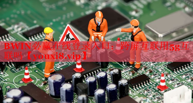 BWIN必贏在線登錄入口：跨屏互聯(lián)用5g互聯(lián)嗎