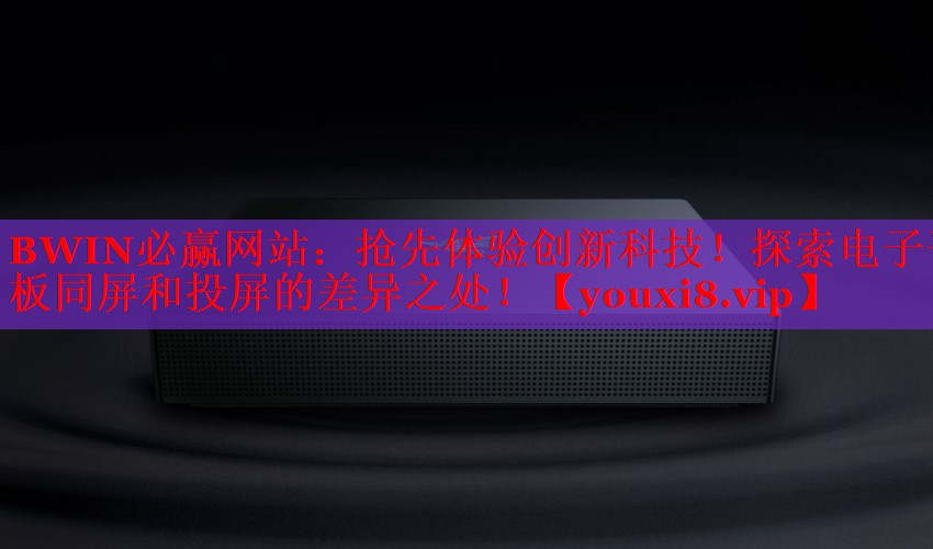 BWIN必贏網(wǎng)站：搶先體驗(yàn)創(chuàng)新科技！探索電子平板同屏和投屏的差異之處！