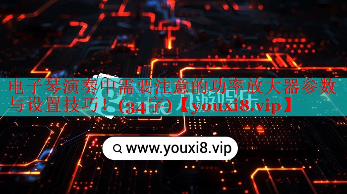電子琴演奏中需要注意的功率放大器參數(shù)與設(shè)置技巧！(34字)