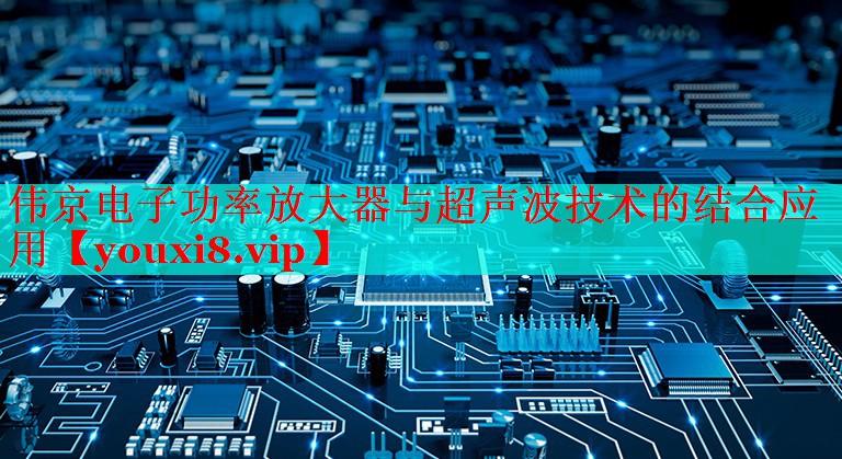 偉京電子功率放大器與超聲波技術(shù)的結(jié)合應(yīng)用