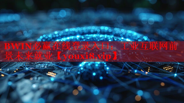 BWIN必贏在線登錄入口：工業(yè)互聯(lián)網(wǎng)前景未來(lái)就業(yè)