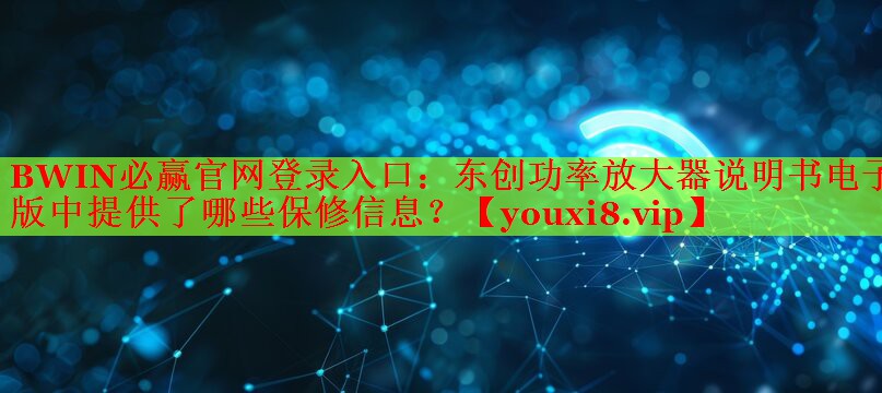 BWIN必贏官網(wǎng)登錄入口：東創(chuàng)功率放大器說明書電子版中提供了哪些保修信息？