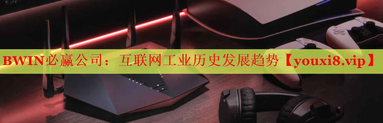 BWIN必贏公司：互聯(lián)網(wǎng)工業(yè)歷史發(fā)展趨勢(shì)