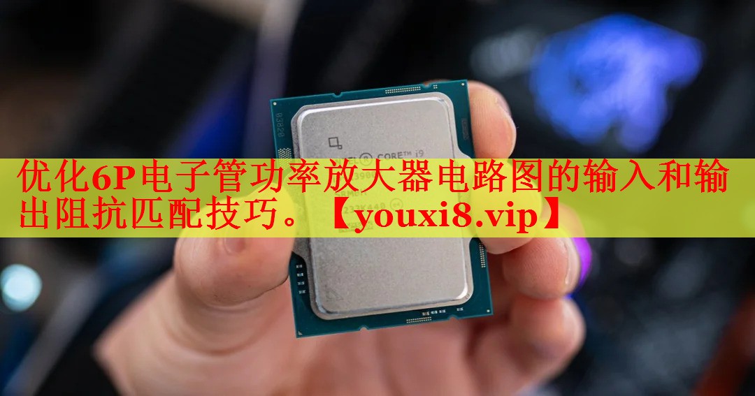 優(yōu)化6P電子管功率放大器電路圖的輸入和輸出阻抗匹配技巧。