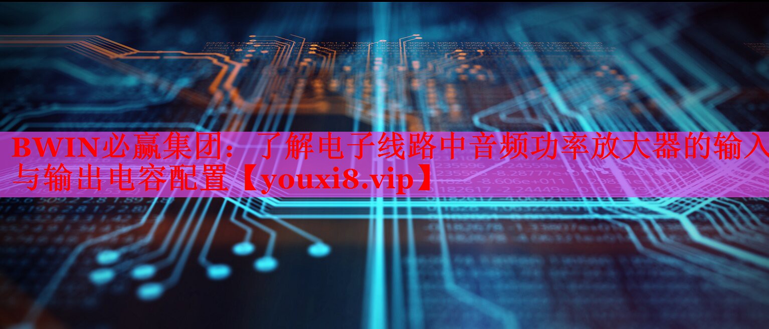 BWIN必贏集團：了解電子線路中音頻功率放大器的輸入與輸出電容配置