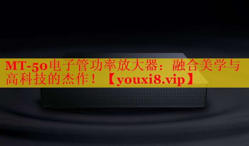 MT-50電子管功率放大器：融合美學(xué)與高科技的杰作！
