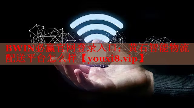 BWIN必贏官網(wǎng)登錄入口：黃石智能物流配送平臺怎么樣