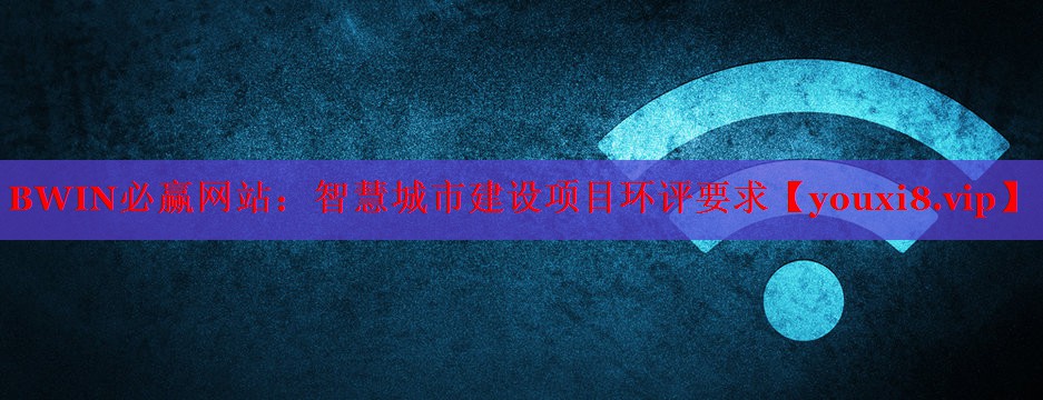BWIN必贏網(wǎng)站：智慧城市建設(shè)項目環(huán)評要求