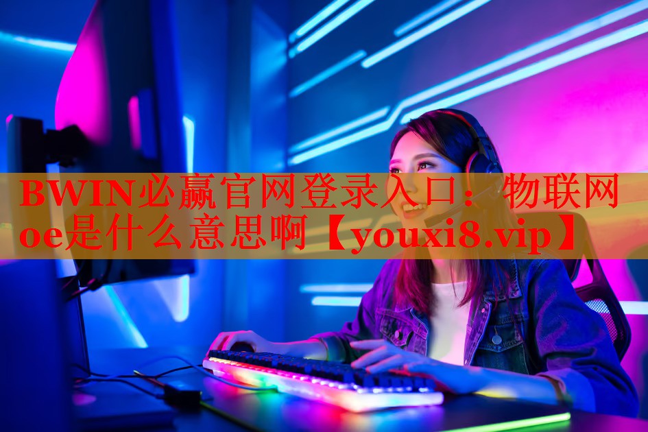 BWIN必贏官網(wǎng)登錄入口：物聯(lián)網(wǎng)oe是什么意思啊