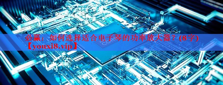 必贏：如何選擇適合電子琴的功率放大器？(8字)