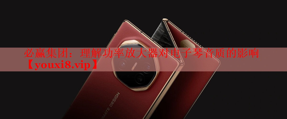 必贏集團(tuán)：理解功率放大器對(duì)電子琴音質(zhì)的影響