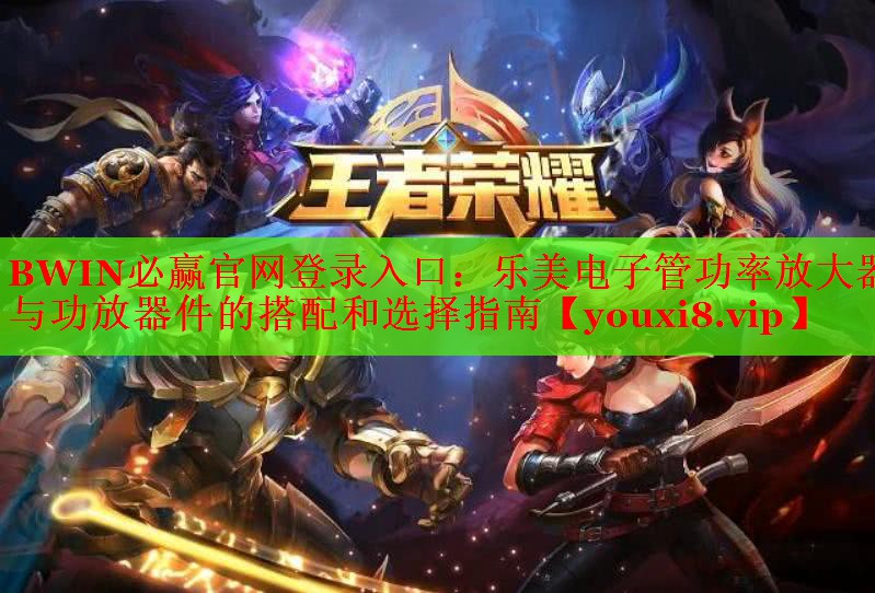 BWIN必贏官網(wǎng)登錄入口：樂美電子管功率放大器與功放器件的搭配和選擇指南