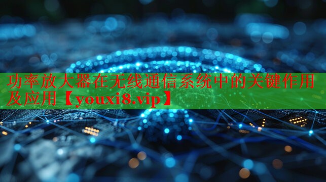 功率放大器在無線通信系統(tǒng)中的關(guān)鍵作用及應(yīng)用