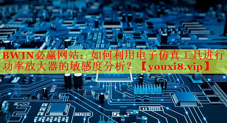 BWIN必贏網(wǎng)站：如何利用電子仿真工具進(jìn)行功率放大器的敏感度分析？