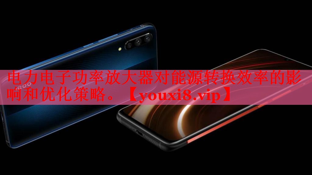 電力電子功率放大器對(duì)能源轉(zhuǎn)換效率的影響和優(yōu)化策略。