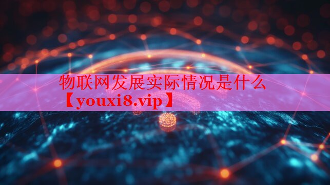 物聯(lián)網(wǎng)發(fā)展實際情況是什么