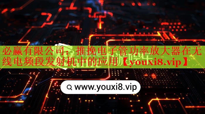 必贏有限公司：推挽電子管功率放大器在無線電頻段發(fā)射機中的應(yīng)用