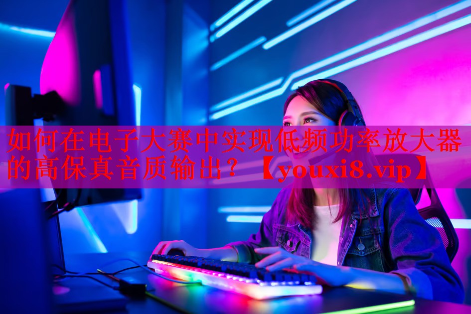 如何在電子大賽中實現(xiàn)低頻功率放大器的高保真音質(zhì)輸出？