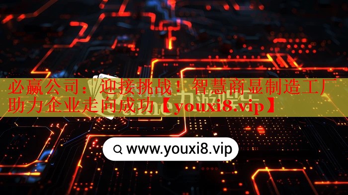 必贏公司：迎接挑戰(zhàn)！智慧商顯制造工廠助力企業(yè)走向成功