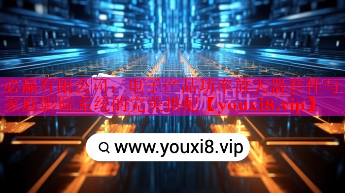 必贏有限公司：電子產(chǎn)品功率放大器套件與家庭影院系統(tǒng)的完美搭配