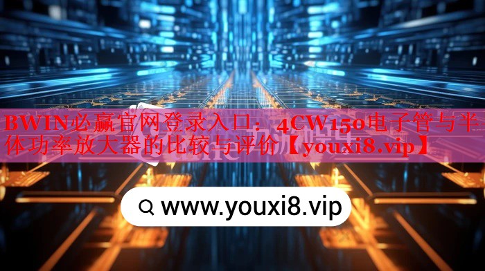 BWIN必贏官網(wǎng)登錄入口：4CW150電子管與半導(dǎo)體功率放大器的比較與評(píng)價(jià)