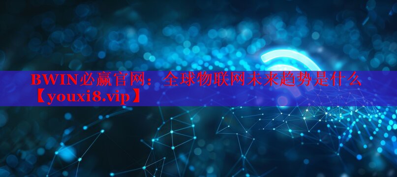 BWIN必贏官網(wǎng)：全球物聯(lián)網(wǎng)未來(lái)趨勢(shì)是什么