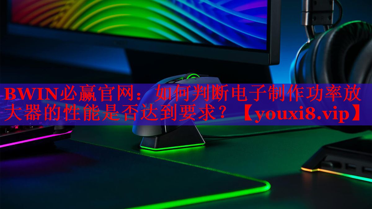 BWIN必贏官網(wǎng)：如何判斷電子制作功率放大器的性能是否達(dá)到要求？