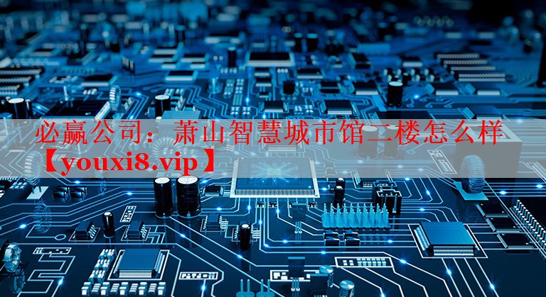 必贏公司：蕭山智慧城市館二樓怎么樣
