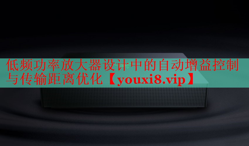 低頻功率放大器設(shè)計(jì)中的自動(dòng)增益控制與傳輸距離優(yōu)化