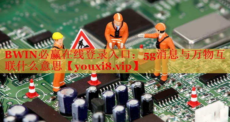 BWIN必贏在線登錄入口：5g消息與萬(wàn)物互聯(lián)什么意思