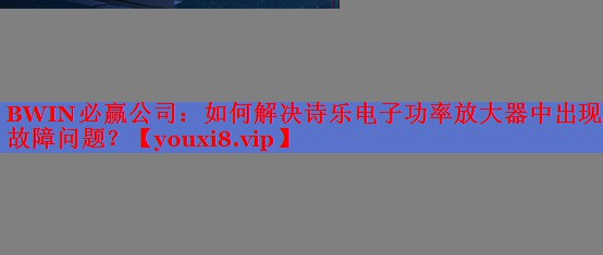 BWIN必贏公司：如何解決詩(shī)樂電子功率放大器中出現(xiàn)的故障問題？