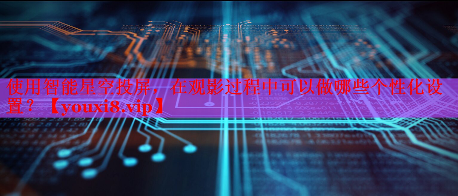 使用智能星空投屏，在觀影過程中可以做哪些個(gè)性化設(shè)置？