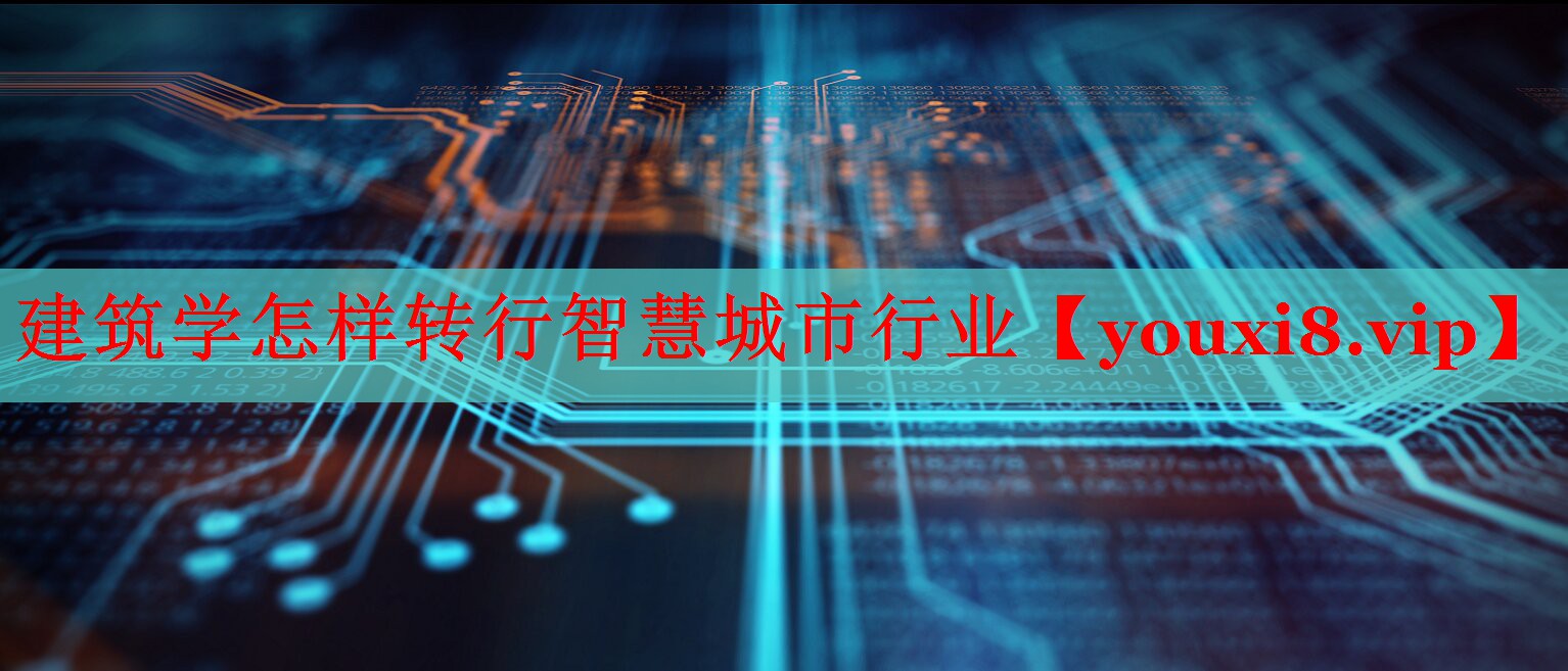 建筑學(xué)怎樣轉(zhuǎn)行智慧城市行業(yè)