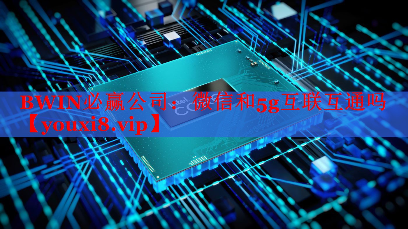 BWIN必贏公司：微信和5g互聯(lián)互通嗎