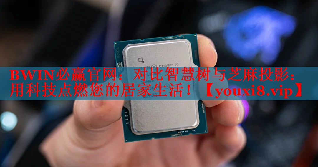 BWIN必贏官網(wǎng)：對(duì)比智慧樹與芝麻投影：用科技點(diǎn)燃您的居家生活！