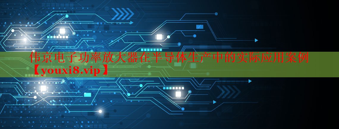 偉京電子功率放大器在半導(dǎo)體生產(chǎn)中的實際應(yīng)用案例